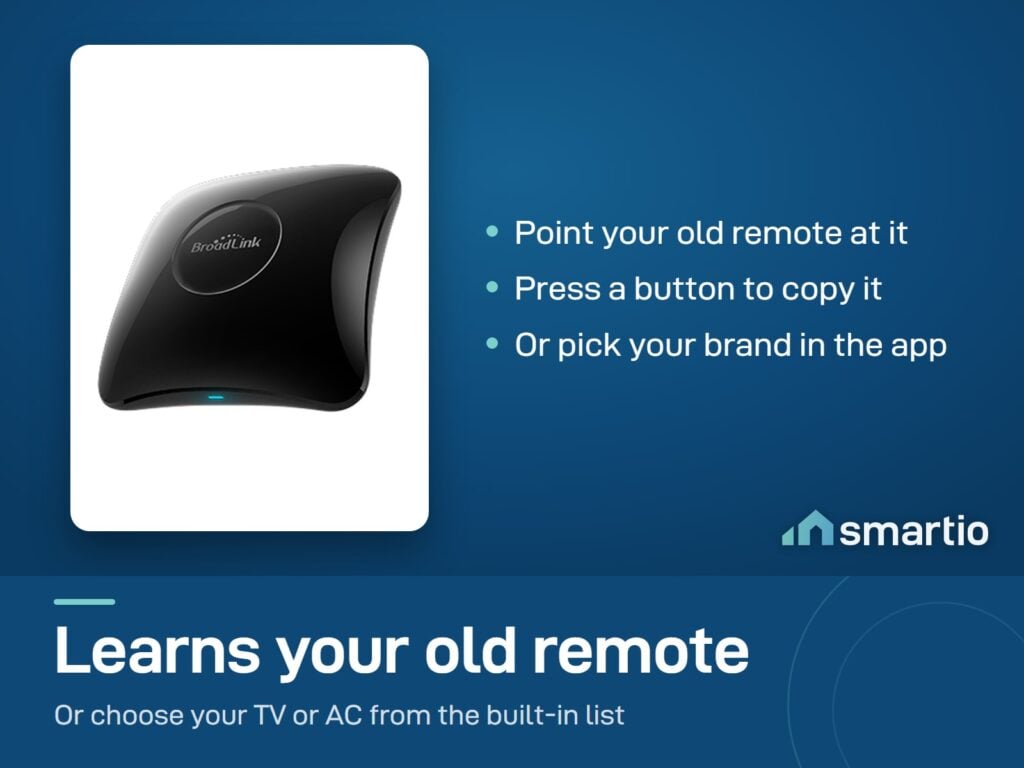 Broadlink RM4 Pro learns the buttons of your old remote, or you pick your TV or AC brand in the app